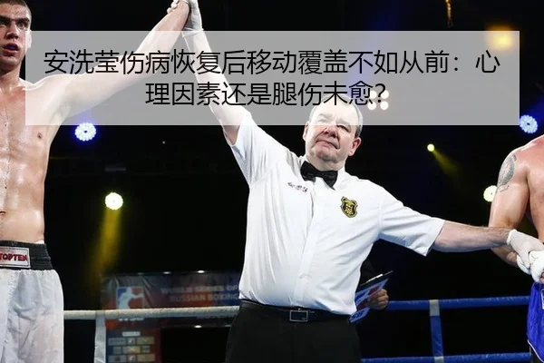 安洗莹伤病恢复后移动覆盖不如从前：心理因素还是腿伤未愈？
